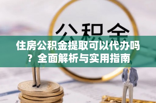 江东住房公积金提取可以代办吗？全面解析与实用指南