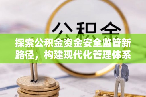 江东探索公积金资金安全监管新路径，构建现代化管理体系