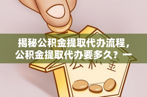 江东揭秘公积金提取代办流程，公积金提取代办要多久？一站式指南为你解答