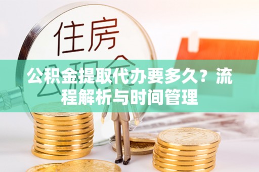 江东公积金提取代办要多久？流程解析与时间管理