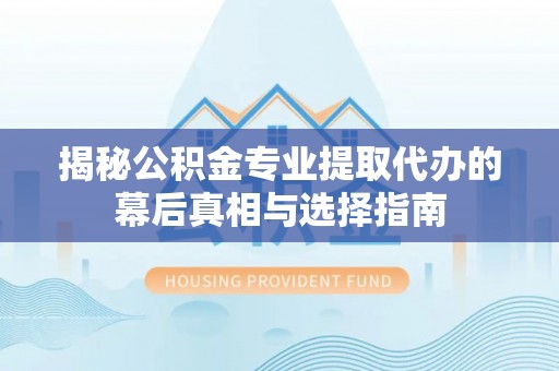 江东揭秘公积金专业提取代办的幕后真相与选择指南
