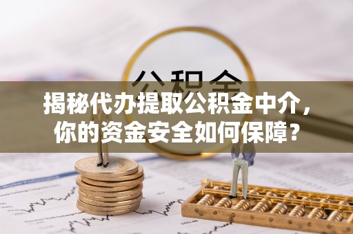 江东揭秘代办提取公积金中介，你的资金安全如何保障？