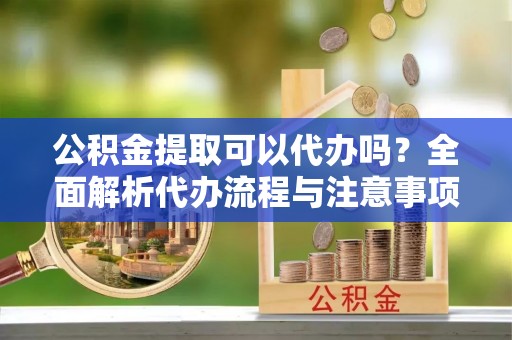江东公积金提取可以代办吗？全面解析代办流程与注意事项
