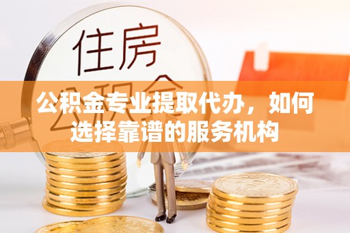 江东公积金专业提取代办，如何选择靠谱的服务机构
