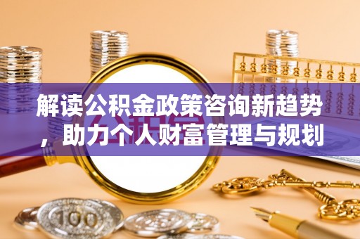 江东解读公积金政策咨询新趋势，助力个人财富管理与规划
