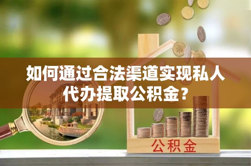 江东如何通过合法渠道实现私人代办提取公积金？