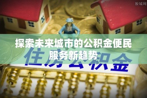 江东探索未来城市的公积金便民服务新趋势